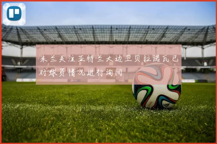 米兰关注亚特兰大边卫贝拉诺瓦已对球员情况进行询问