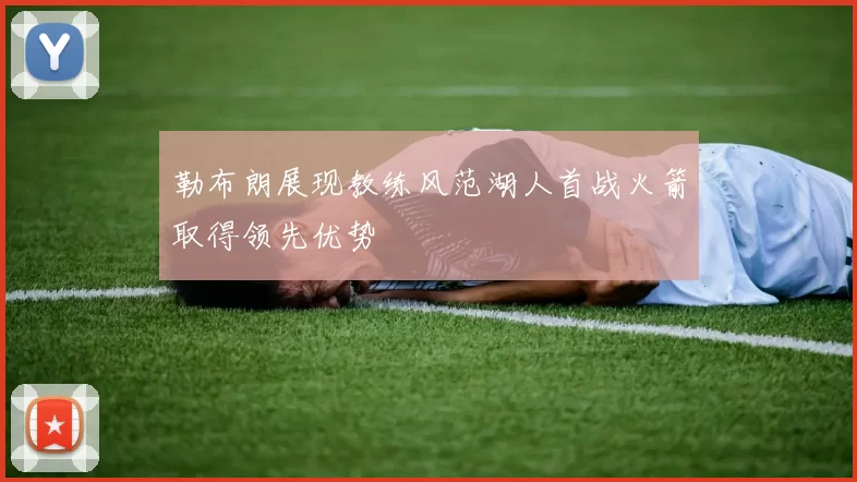 勒布朗展现教练风范湖人首战火箭取得领先优势