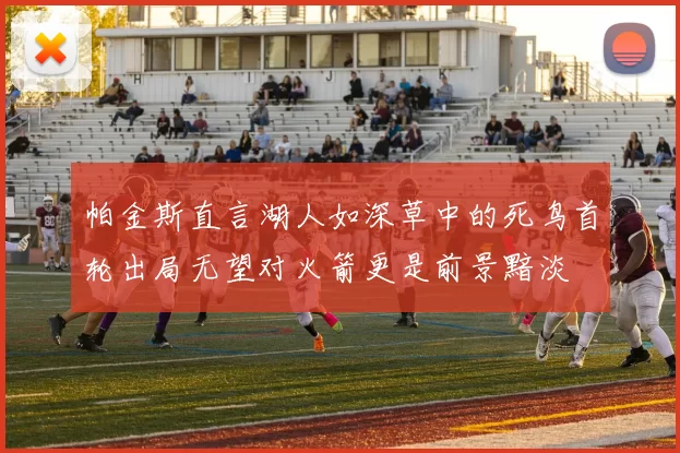 帕金斯直言湖人如深草中的死鸟首轮出局无望对火箭更是前景黯淡