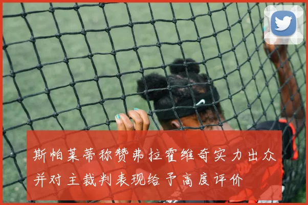 斯帕莱蒂称赞弗拉霍维奇实力出众并对主裁判表现给予高度评价
