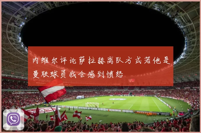 内维尔评论萨拉赫离队方式若他是曼联球员我会感到愤怒