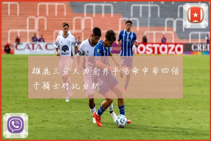 雄鹿三分火力全开半场命中率四倍于骑士对比分析