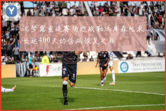 沈梦露重返赛场迎战勒沃库森结束长达400天的伤病恢复之旅