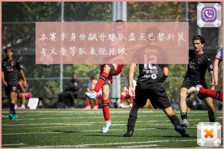 本赛季身价飙升球队盘点巴黎科莫考文垂等队表现抢眼