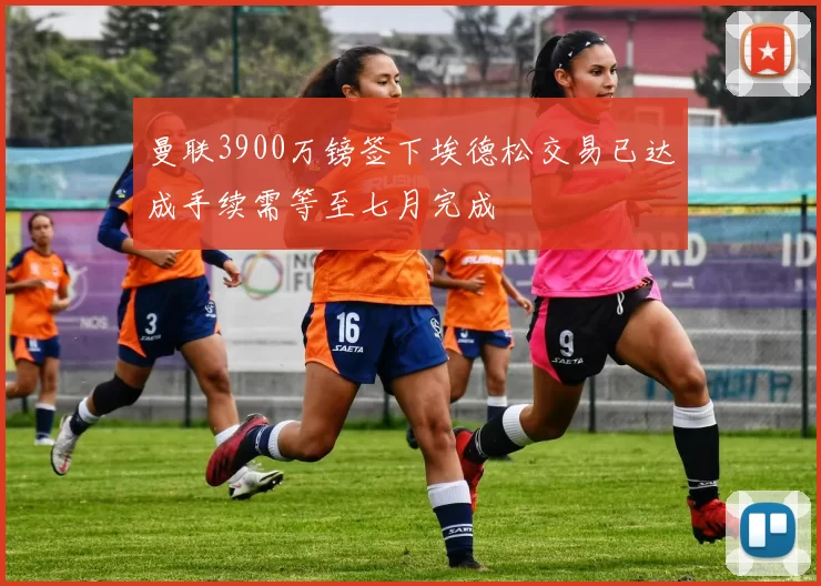 曼联3900万镑签下埃德松交易已达成手续需等至七月完成