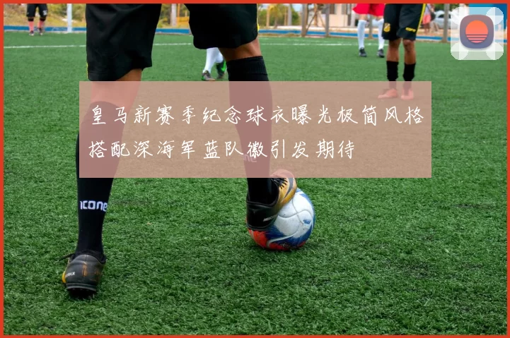 皇马新赛季纪念球衣曝光极简风格搭配深海军蓝队徽引发期待