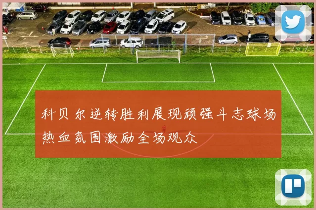 科贝尔逆转胜利展现顽强斗志球场热血氛围激励全场观众