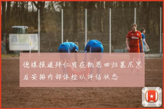德媒报道拜仁将在凯恩回归慕尼黑后安排内部体检以评估状态
