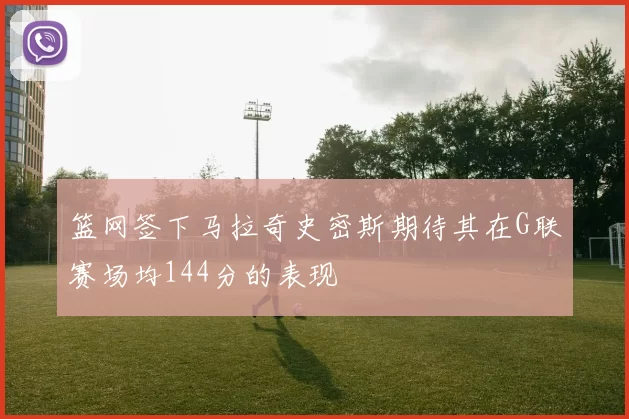 篮网签下马拉奇史密斯期待其在G联赛场均144分的表现