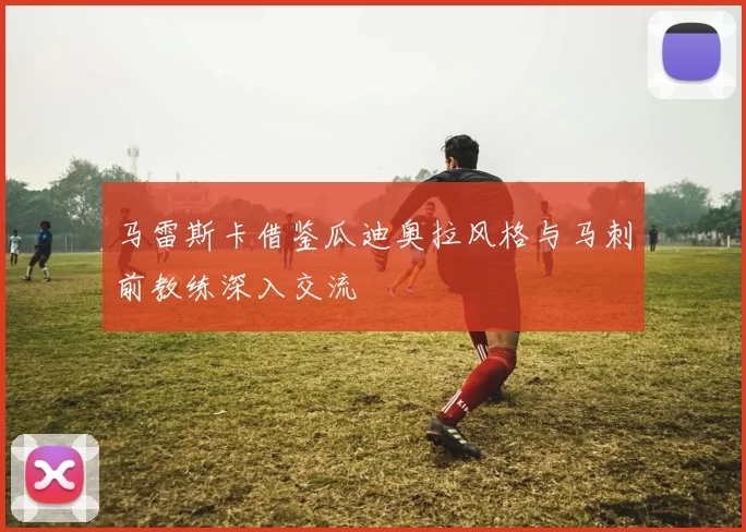 马雷斯卡借鉴瓜迪奥拉风格与马刺前教练深入交流