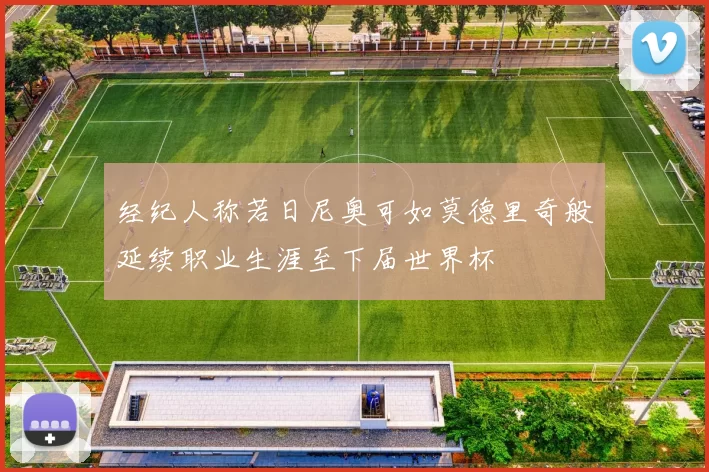 经纪人称若日尼奥可如莫德里奇般延续职业生涯至下届世界杯