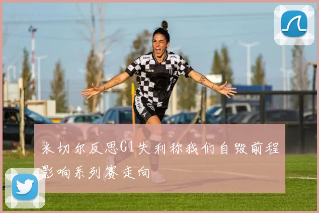 米切尔反思G1失利称我们自毁前程影响系列赛走向