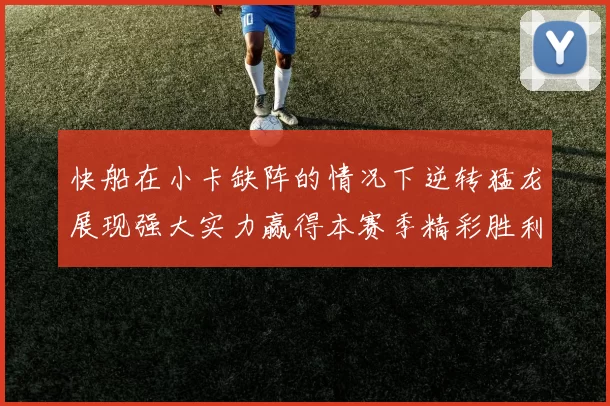 快船在小卡缺阵的情况下逆转猛龙展现强大实力赢得本赛季精彩胜利