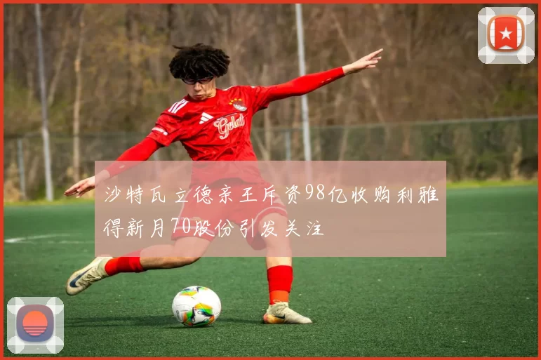 沙特瓦立德亲王斥资98亿收购利雅得新月70股份引发关注
