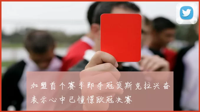 加盟首个赛季即夺冠莫斯克拉兴奋表示心中已憧憬欧冠决赛