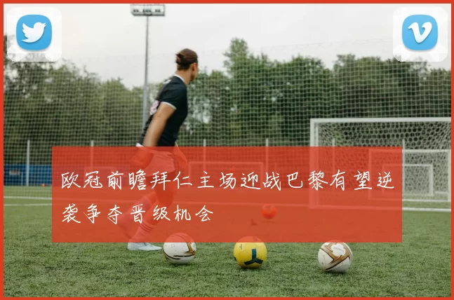 欧冠前瞻拜仁主场迎战巴黎有望逆袭争夺晋级机会