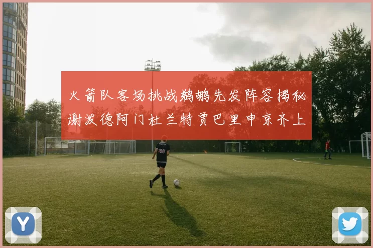 火箭队客场挑战鹈鹕先发阵容揭秘谢泼德阿门杜兰特贾巴里申京齐上阵